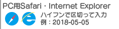 ※PC用Safari・Internet Explorerの方はハイフンで区切ってご入力ください。例：2018-05-05